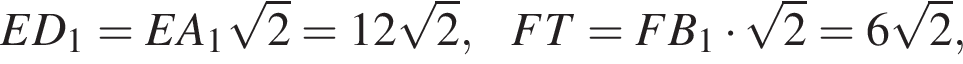 ED_1=EA_1 ко­рень из: на­ча­ло ар­гу­мен­та: 2 конец ар­гу­мен­та =12 ко­рень из: на­ча­ло ар­гу­мен­та: 2 конец ар­гу­мен­та ,FT=FB_1 умно­жить на ко­рень из: на­ча­ло ар­гу­мен­та: 2 конец ар­гу­мен­та =6 ко­рень из: на­ча­ло ар­гу­мен­та: 2 конец ар­гу­мен­та ,