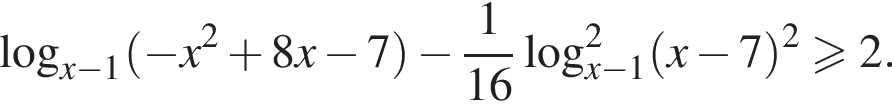  ло­га­рифм по ос­но­ва­нию левая круг­лая скоб­ка x минус 1 пра­вая круг­лая скоб­ка левая круг­лая скоб­ка минус x в квад­ра­те плюс 8x минус 7 пра­вая круг­лая скоб­ка минус дробь: чис­ли­тель: 1, зна­ме­на­тель: 16 конец дроби ло­га­рифм по ос­но­ва­нию левая круг­лая скоб­ка x минус 1 пра­вая круг­лая скоб­ка в квад­ра­те левая круг­лая скоб­ка x минус 7 пра­вая круг­лая скоб­ка в квад­ра­те боль­ше или равно 2. 