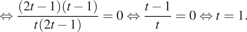 равносильно дробь: числитель: левая круглая скобка 2t минус 1 правая круглая скобка левая круглая скобка t минус 1 правая круглая скобка , знаменатель: t левая круглая скобка 2t минус 1 правая круглая скобка конец дроби =0 равносильно дробь: числитель: t минус 1, знаменатель: t конец дроби =0 равносильно t=1.