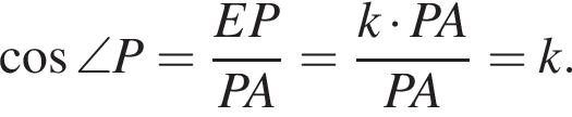косинус \angle P= дробь: числитель: EP, знаменатель: PA конец дроби = дробь: числитель: k умножить на PA, знаменатель: PA конец дроби =k.