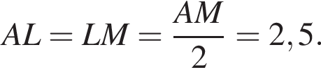 AL=LM= дробь: числитель: AM, знаменатель: 2 конец дроби =2,5.