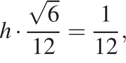 h умножить на дробь: числитель: корень из: начало аргумента: 6 конец аргумента , знаменатель: 12 конец дроби = дробь: числитель: 1, знаменатель: 12 конец дроби ,