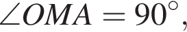\angle OMA = 90 гра­ду­сов,