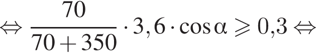 равносильно дробь: числитель: 70, знаменатель: 70 плюс 350 конец дроби умножить на 3,6 умножить на косинус альфа больше или равно 0,3 равносильно