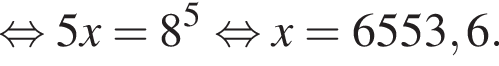 равносильно 5x=8 в степени 5 равносильно x= 6553,6.