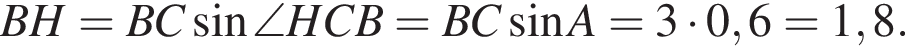 BH=BC синус \angle HCB=BC синус A=3 умножить на 0,6=1,8.