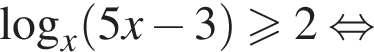 логарифм по основанию x левая круглая скобка 5x минус 3 правая круглая скобка больше или равно 2 равносильно