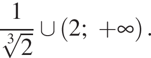 дробь: числитель: 1, знаменатель: корень 3 степени из: начало аргумента: 2 конец аргумента конец дроби правая квадратная скобка \cup левая круглая скобка 2; плюс бесконечность правая круглая скобка .