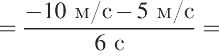 = дробь: чис­ли­тель: минус 10м/с минус 5м/с, зна­ме­на­тель: 6с конец дроби = 