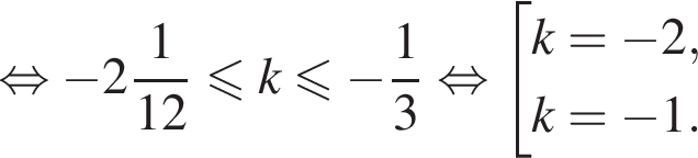  рав­но­силь­но минус целая часть: 2, дроб­ная часть: чис­ли­тель: 1, зна­ме­на­тель: 12 мень­ше или равно k\leqslant минус дробь: чис­ли­тель: 1, зна­ме­на­тель: 3 конец дроби рав­но­силь­но со­во­куп­ность вы­ра­же­ний k= минус 2,k= минус 1. конец со­во­куп­но­сти . 