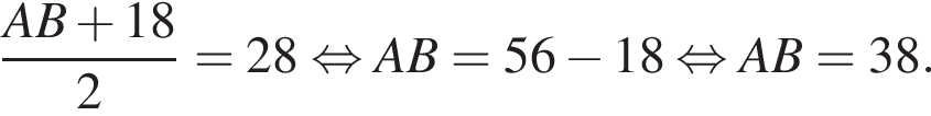  дробь: чис­ли­тель: AB плюс 18, зна­ме­на­тель: 2 конец дроби = 28 рав­но­силь­но AB=56 минус 18 рав­но­силь­но AB=38. 