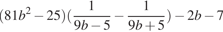  левая круг­лая скоб­ка 81b в квад­ра­те минус 25 пра­вая круг­лая скоб­ка левая круг­лая скоб­ка дробь: чис­ли­тель: 1, зна­ме­на­тель: 9b минус 5 конец дроби минус дробь: чис­ли­тель: 1, зна­ме­на­тель: 9b плюс 5 конец дроби пра­вая круг­лая скоб­ка минус 2b минус 7 