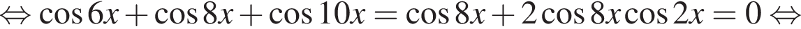  рав­но­силь­но ко­си­нус 6x плюс ко­си­нус 8x плюс ко­си­нус 10x= ко­си­нус 8x плюс 2 ко­си­нус 8x ко­си­нус 2x=0 рав­но­силь­но 