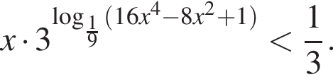 x умно­жить на 3 в сте­пе­ни левая круг­лая скоб­ка ло­га­рифм по ос­но­ва­нию дробь: чис­ли­тель: 1, зна­ме­на­тель: 9 конец дроби левая круг­лая скоб­ка 16x в сте­пе­ни 4 минус 8x в квад­ра­те плюс 1 пра­вая круг­лая скоб­ка пра­вая круг­лая скоб­ка мень­ше дробь: чис­ли­тель: 1, зна­ме­на­тель: 3 конец дроби .