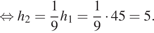  рав­но­силь­но h_2= дробь: чис­ли­тель: 1, зна­ме­на­тель: 9 конец дроби h_1= дробь: чис­ли­тель: 1, зна­ме­на­тель: 9 конец дроби умно­жить на 45=5.