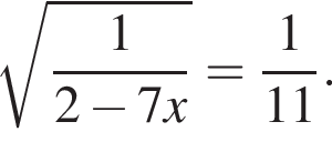  ко­рень из: на­ча­ло ар­гу­мен­та: дробь: чис­ли­тель: 1, зна­ме­на­тель: 2 минус 7x конец дроби конец ар­гу­мен­та = дробь: чис­ли­тель: 1, зна­ме­на­тель: 11 конец дроби . 