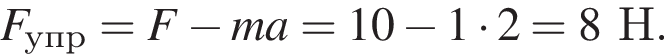 F_упр=F минус ma=10 минус 1 умно­жить на 2=8Н.