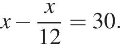 x минус дробь: чис­ли­тель: x, зна­ме­на­тель: 12 конец дроби =30. 