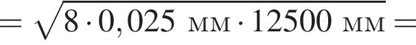 = ко­рень из: на­ча­ло ар­гу­мен­та: 8 умно­жить на 0,025мм умно­жить на 12500мм конец ар­гу­мен­та =