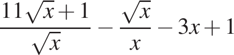  дробь: чис­ли­тель: 11 ко­рень из: на­ча­ло ар­гу­мен­та: x конец ар­гу­мен­та плюс 1, зна­ме­на­тель: ко­рень из: на­ча­ло ар­гу­мен­та: x конец ар­гу­мен­та конец дроби минус дробь: чис­ли­тель: ко­рень из: на­ча­ло ар­гу­мен­та: x конец ар­гу­мен­та , зна­ме­на­тель: x конец дроби минус 3x плюс 1 