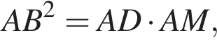 AB в квад­ра­те = AD умно­жить на AM,
