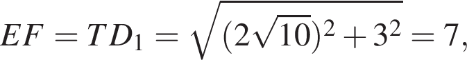 EF=TD_1= ко­рень из: на­ча­ло ар­гу­мен­та: левая круг­лая скоб­ка 2 ко­рень из: на­ча­ло ар­гу­мен­та: 10 конец ар­гу­мен­та пра­вая круг­лая скоб­ка в квад­ра­те плюс 3 в квад­ра­те конец ар­гу­мен­та =7,