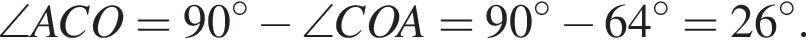 \angle ACO = 90 гра­ду­сов минус \angle COA = 90 гра­ду­сов минус 64 гра­ду­сов = 26 гра­ду­сов.