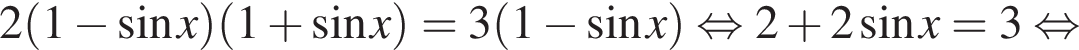 2 левая круглая скобка 1 минус синус x правая круглая скобка левая круглая скобка 1 плюс синус x правая круглая скобка =3 левая круглая скобка 1 минус синус x правая круглая скобка равносильно 2 плюс 2 синус x=3 равносильно