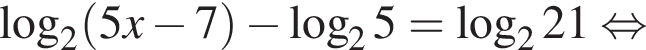  ло­га­рифм по ос­но­ва­нию 2 левая круг­лая скоб­ка 5x минус 7 пра­вая круг­лая скоб­ка минус ло­га­рифм по ос­но­ва­нию 2 5= ло­га­рифм по ос­но­ва­нию 2 21 рав­но­силь­но 