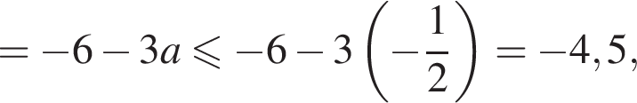 = минус 6 минус 3a мень­ше или равно минус 6 минус 3 левая круг­лая скоб­ка минус дробь: чис­ли­тель: 1, зна­ме­на­тель: 2 конец дроби пра­вая круг­лая скоб­ка = минус 4,5,
