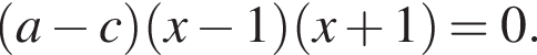  левая круг­лая скоб­ка a минус c пра­вая круг­лая скоб­ка левая круг­лая скоб­ка x минус 1 пра­вая круг­лая скоб­ка левая круг­лая скоб­ка x плюс 1 пра­вая круг­лая скоб­ка =0.