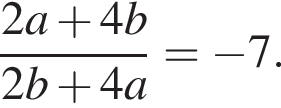  дробь: чис­ли­тель: 2a плюс 4b, зна­ме­на­тель: 2b плюс 4a конец дроби = минус 7. 
