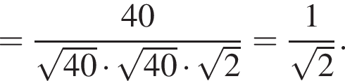 = дробь: числитель: 40, знаменатель: корень из: начало аргумента: 40 конец аргумента умножить на корень из: начало аргумента: 40 конец аргумента умножить на корень из: начало аргумента: 2 конец аргумента конец дроби = дробь: числитель: 1, знаменатель: конец дроби корень из: начало аргумента: 2 конец аргумента .