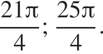  дробь: чис­ли­тель: 21 Пи , зна­ме­на­тель: 4 конец дроби ; дробь: чис­ли­тель: 25 Пи , зна­ме­на­тель: 4 конец дроби . 