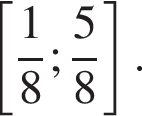 левая квадратная скобка дробь: числитель: 1, знаменатель: 8 конец дроби ; дробь: числитель: 5, знаменатель: 8 конец дроби правая квадратная скобка .