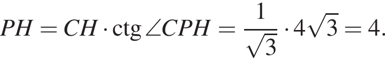 PH = CH умно­жить на \ctg \angle CPH = дробь: чис­ли­тель: 1, зна­ме­на­тель: ко­рень из 3 конец дроби умно­жить на 4 ко­рень из 3 = 4. 