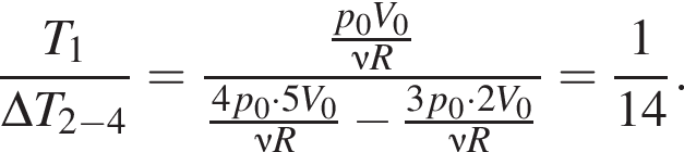  дробь: чис­ли­тель: T_1, зна­ме­на­тель: \Delta T_2 минус 4 конец дроби = дробь: чис­ли­тель: дробь: чис­ли­тель: p_0V_0, зна­ме­на­тель: \nu R конец дроби , зна­ме­на­тель: дробь: чис­ли­тель: 4p_0 умно­жить на 5V_0, зна­ме­на­тель: \nu R конец дроби минус дробь: чис­ли­тель: 3p_0 умно­жить на 2V_0, зна­ме­на­тель: \nu R конец дроби конец дроби = дробь: чис­ли­тель: 1, зна­ме­на­тель: 14 конец дроби . 