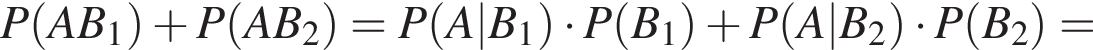 P левая круг­лая скоб­ка AB_1 пра­вая круг­лая скоб­ка плюс P левая круг­лая скоб­ка AB_2 пра­вая круг­лая скоб­ка =P левая круг­лая скоб­ка A|B_1 пра­вая круг­лая скоб­ка умно­жить на P левая круг­лая скоб­ка B_1 пра­вая круг­лая скоб­ка плюс P левая круг­лая скоб­ка A|B_2 пра­вая круг­лая скоб­ка умно­жить на P левая круг­лая скоб­ка B_2 пра­вая круг­лая скоб­ка =