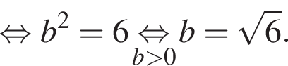 равносильно b в квадрате = 6 \underset b больше 0 \mathop равносильно b = корень из 6 .