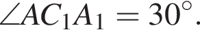  \angle AC_1A_1 = 30 гра­ду­сов.
