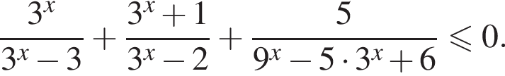  дробь: чис­ли­тель: 3 в сте­пе­ни x , зна­ме­на­тель: 3 в сте­пе­ни x минус 3 конец дроби плюс дробь: чис­ли­тель: 3 в сте­пе­ни x плюс 1, зна­ме­на­тель: 3 в сте­пе­ни x минус 2 конец дроби плюс дробь: чис­ли­тель: 5, зна­ме­на­тель: 9 в сте­пе­ни x минус 5 умно­жить на 3 в сте­пе­ни x плюс 6 конец дроби \leqslant0. 