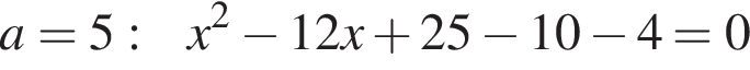 a=5:x в квад­ра­те минус 12x плюс 25 минус 10 минус 4=0