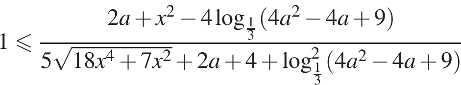 1 мень­ше или равно дробь: чис­ли­тель: 2a плюс x в квад­ра­те минус 4 ло­га­рифм по ос­но­ва­нию левая круг­лая скоб­ка дробь: чис­ли­тель: 1, зна­ме­на­тель: 3 конец дроби пра­вая круг­лая скоб­ка левая круг­лая скоб­ка 4a в квад­ра­те минус 4a плюс 9 пра­вая круг­лая скоб­ка , зна­ме­на­тель: 5 ко­рень из: на­ча­ло ар­гу­мен­та: 18x в сте­пе­ни 4 плюс 7x в квад­ра­те конец ар­гу­мен­та плюс 2a плюс 4 плюс \log в квад­ра­те _ дробь: чис­ли­тель: 1, зна­ме­на­тель: 3 конец дроби левая круг­лая скоб­ка 4a в квад­ра­те минус 4a плюс 9 пра­вая круг­лая скоб­ка конец дроби 