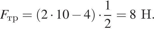  F_тр= левая круг­лая скоб­ка 2 умно­жить на 10 минус 4 пра­вая круг­лая скоб­ка умно­жить на дробь: чис­ли­тель: 1, зна­ме­на­тель: 2 конец дроби = 8 Н. 