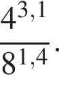  дробь: чис­ли­тель: 4 в сте­пе­ни левая круг­лая скоб­ка 3,1 пра­вая круг­лая скоб­ка , зна­ме­на­тель: 8 в сте­пе­ни левая круг­лая скоб­ка 1,4 пра­вая круг­лая скоб­ка конец дроби . 