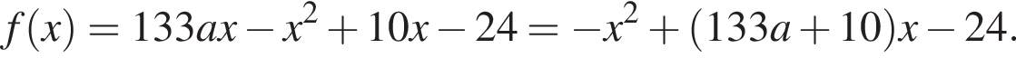  f левая круг­лая скоб­ка x пра­вая круг­лая скоб­ка =133ax минус x в квад­ра­те плюс 10x минус 24= минус x в квад­ра­те плюс левая круг­лая скоб­ка 133a плюс 10 пра­вая круг­лая скоб­ка x минус 24.