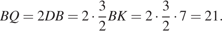 BQ=2DB=2 умно­жить на дробь: чис­ли­тель: 3, зна­ме­на­тель: 2 конец дроби BK=2 умно­жить на дробь: чис­ли­тель: 3, зна­ме­на­тель: 2 конец дроби умно­жить на 7=21.