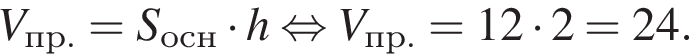 V_пр. = S_осн умно­жить на h рав­но­силь­но V_пр. =12 умно­жить на 2 = 24.