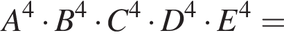 A в сте­пе­ни 4 умно­жить на B в сте­пе­ни 4 умно­жить на C в сте­пе­ни 4 умно­жить на D в сте­пе­ни 4 умно­жить на E в сте­пе­ни 4 =