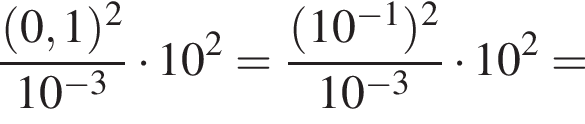 дробь: числитель: левая круглая скобка 0,1 правая круглая скобка в квадрате , знаменатель: 10 в степени левая круглая скобка минус 3 правая круглая скобка конец дроби умножить на 10 в квадрате = дробь: числитель: левая круглая скобка 10 в степени левая круглая скобка минус 1 правая круглая скобка правая круглая скобка в квадрате , знаменатель: 10 в степени левая круглая скобка минус 3 правая круглая скобка конец дроби умножить на 10 в квадрате =